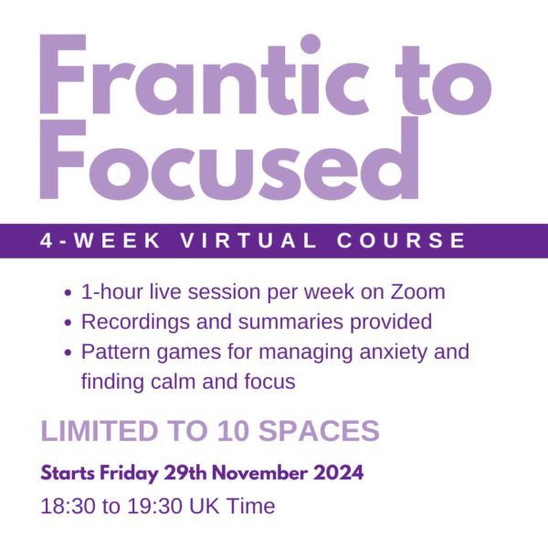 Promotional poster for a 4-week virtual course "Frantic to Focused" starting 29th Nov 2024. Includes weekly live sessions on Zoom, recordings, and games to manage anxiety and increase focus. Limited to 10 spaces.